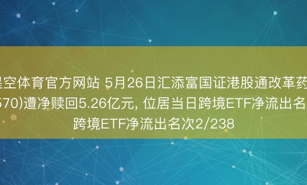 星空体育官方网站 5月26日汇添富国证港股通改革药ETF(159570)遭净赎回5.26亿元， 位居当日跨境ETF净流出名次2/238