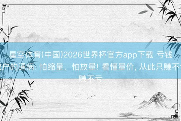 星空体育(中国)2026世界杯官方app下载 亏钱散户的通病: 怕缩量、怕放量! 看懂量价， 从此只赚不亏