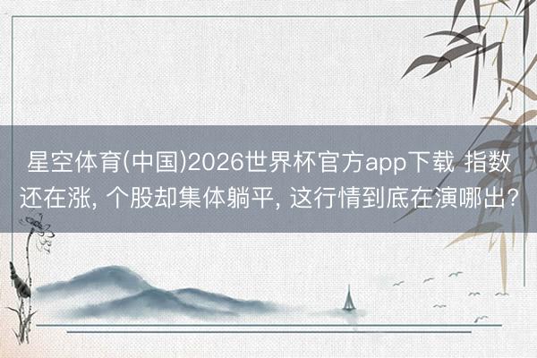 星空体育(中国)2026世界杯官方app下载 指数还在涨， 个股却集体躺平， 这行情到底在演哪出?