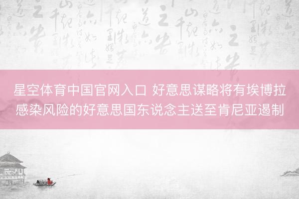 星空体育中国官网入口 好意思谋略将有埃博拉感染风险的好意思国东说念主送至肯尼亚遏制