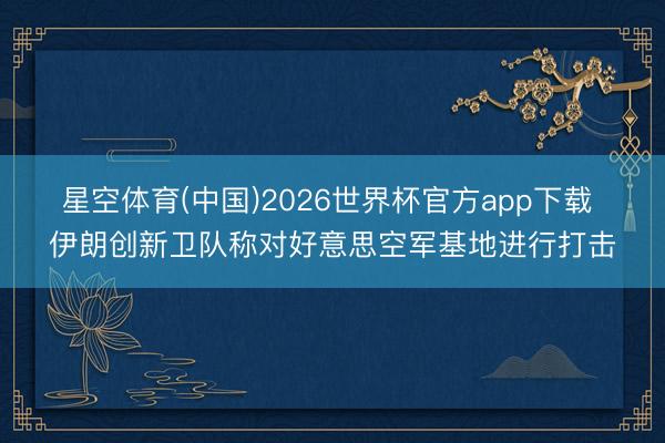 星空体育(中国)2026世界杯官方app下载 伊朗创新卫队称对好意思空军基地进行打击