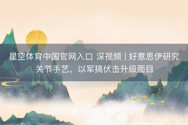 星空体育中国官网入口 深视频 | 好意思伊研究关节手艺，以军搞伏击升级面目