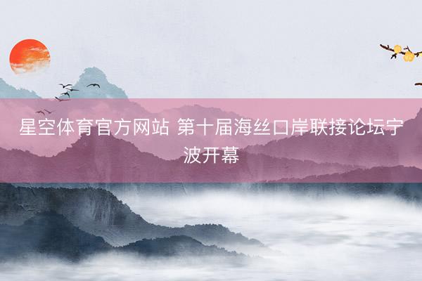 星空体育官方网站 第十届海丝口岸联接论坛宁波开幕
