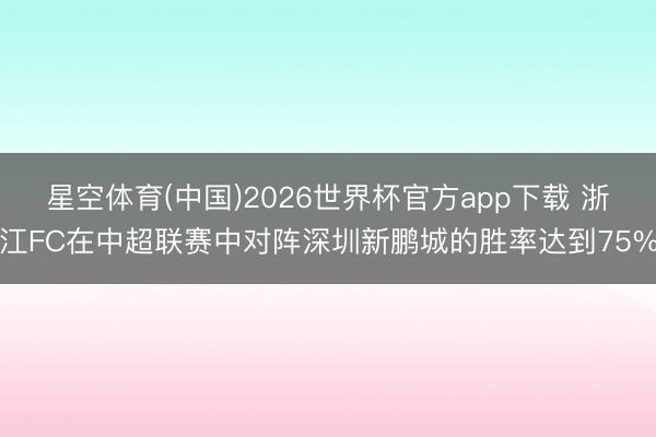 星空体育(中国)2026世界杯官方app下载 浙江FC在中超联赛中对阵深圳新鹏城的胜率达到75%