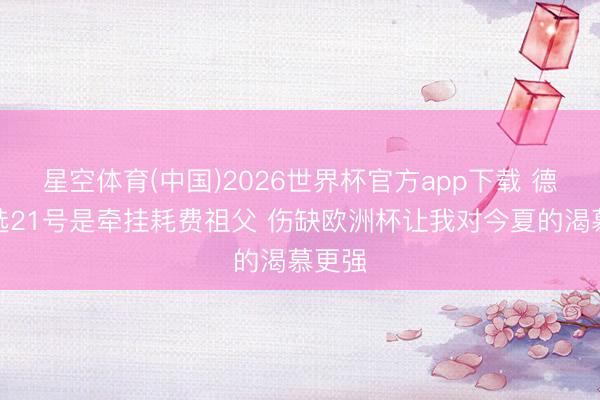 星空体育(中国)2026世界杯官方app下载 德容：选21号是牵挂耗费祖父 伤缺欧洲杯让我对今夏的渴慕更强