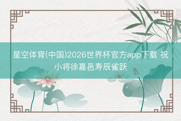 星空体育(中国)2026世界杯官方app下载 祝小将徐嘉邑寿辰雀跃
