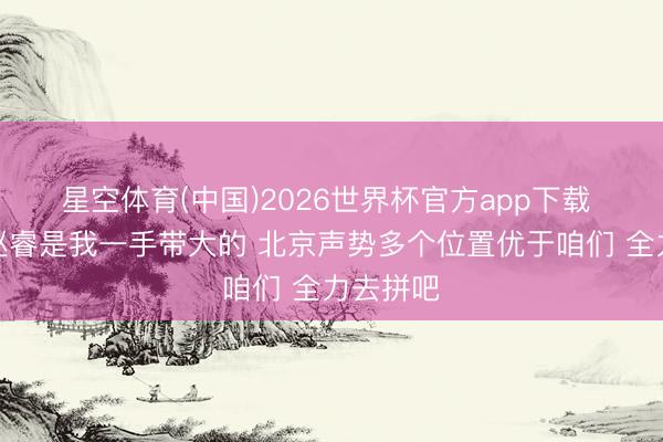 星空体育(中国)2026世界杯官方app下载 杜锋：赵睿是我一手带大的 北京声势多个位置优于咱们 全力去拼吧