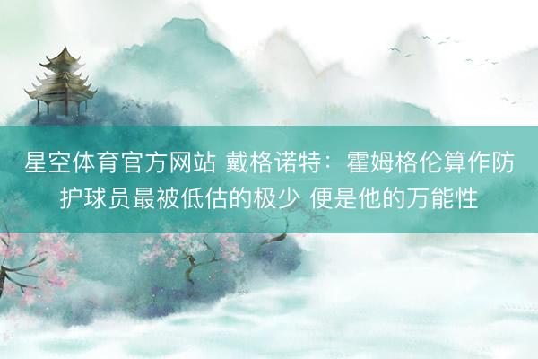 星空体育官方网站 戴格诺特：霍姆格伦算作防护球员最被低估的极少 便是他的万能性