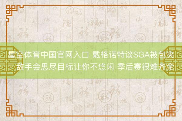 星空体育中国官网入口 戴格诺特谈SGA被包夹：敌手会思尽目标让你不悠闲 季后赛很难齐全