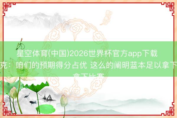 星空体育(中国)2026世界杯官方app下载 雷迪克：咱们的预期得分占优 这么的阐明蓝本足以拿下比赛