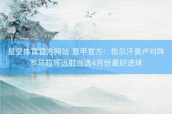 星空体育官方网站 意甲官方：恰尔汗奥卢对阵罗马超等远射当选4月份最好进球