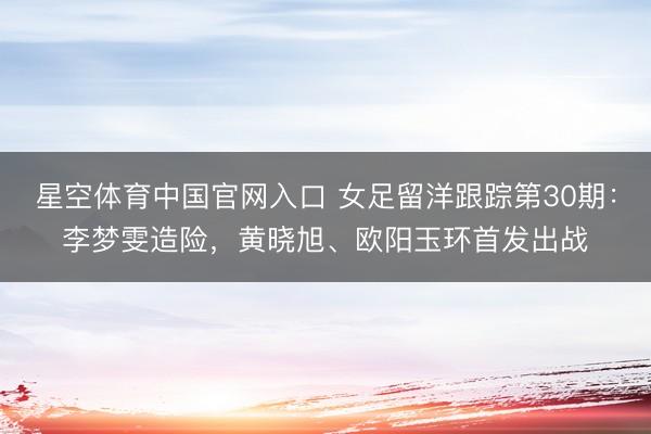 星空体育中国官网入口 女足留洋跟踪第30期：李梦雯造险，<a href=