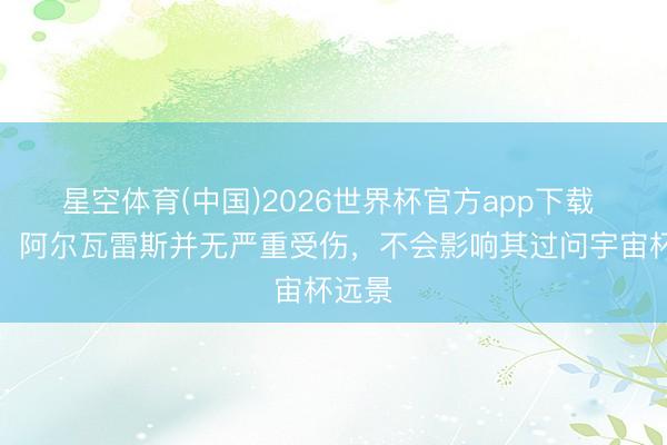 星空体育(中国)2026世界杯官方app下载 记者：阿尔瓦雷斯并无严重受伤，不会影响其过问宇宙杯远景
