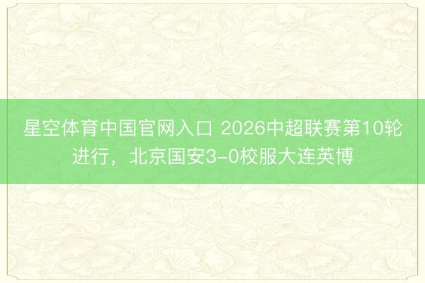 星空体育中国官网入口 2026中超联赛第10轮进行，北京国安