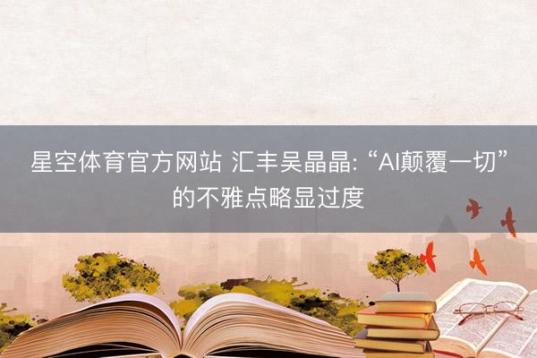 星空体育官方网站 汇丰吴晶晶: “AI颠覆一切”的不雅点略显过度