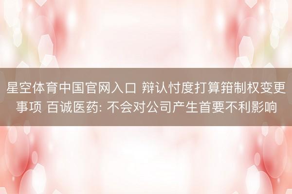 星空体育中国官网入口 辩认忖度打算箝制权变更事项 百诚医药: 不会对公司产生首要不利影响