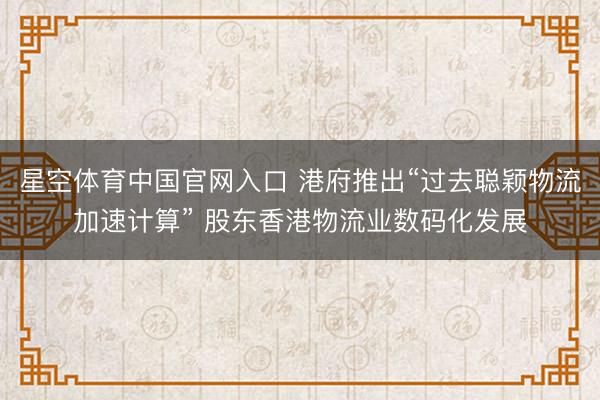 星空体育中国官网入口 港府推出“过去聪颖物流加速计算” 股东香港物流业数码化发展