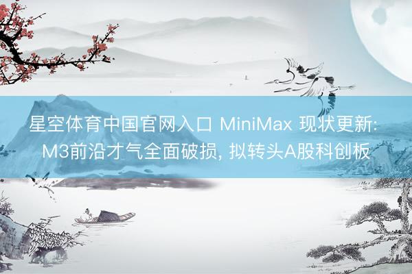 星空体育中国官网入口 MiniMax 现状更新: M3前沿才气全面破损， 拟转头A股科创板