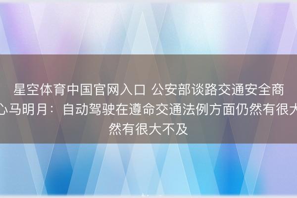 星空体育中国官网入口 公安部谈路交通安全商讨中心马明月：自动驾驶在遵命交通法例方面仍然有很大不及