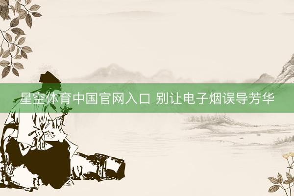 星空体育中国官网入口 别让电子烟误导芳华