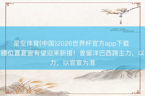 星空体育(中国)2026世界杯官方app下载 津门虎前腰位置夏窗有望迎来新援！曾留洋巴西踢主力，以官宣为准