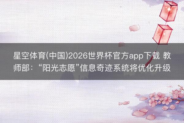 星空体育(中国)2026世界杯官方app下载 教师部：“阳光志愿”信息奇迹系统将优化升级