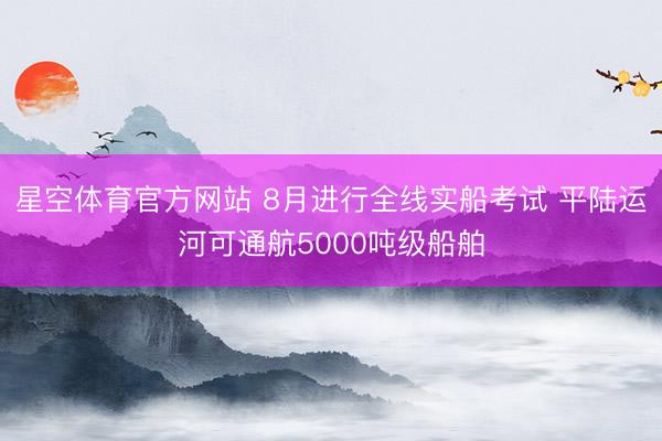 星空体育官方网站 8月进行全线实船考试 平陆运河可通航5000吨级船舶