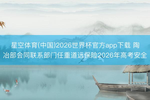 星空体育(中国)2026世界杯官方app下载 陶冶部会同联系部门任重道远保险2026年高考安全