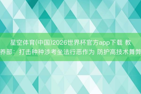 星空体育(中国)2026世界杯官方app下载 教养部：打击种种涉考坐法行恶作为 防护高技术舞弊