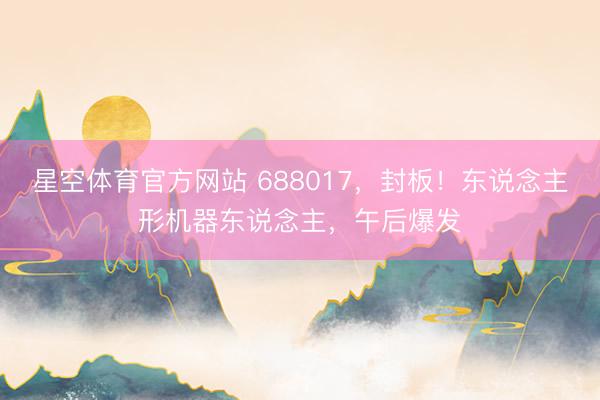 星空体育官方网站 688017，封板！东说念主形机器东说念主，午后爆发