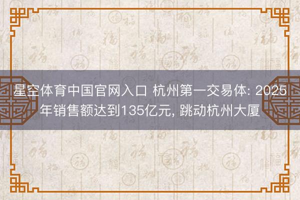 星空体育中国官网入口 杭州第一交易体: 2025年销售额达到135亿元， 跳动杭州大厦
