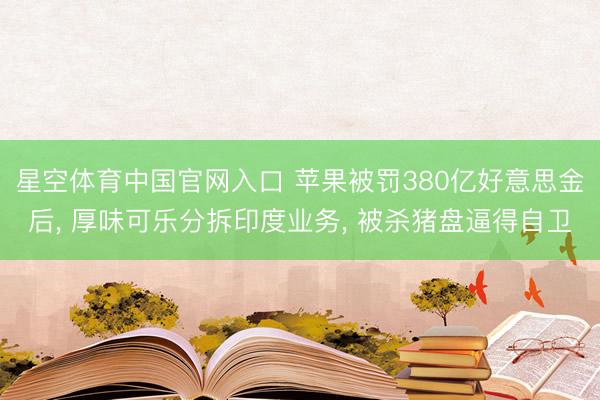 星空体育中国官网入口 苹果被罚380亿好意思金后， 厚味可乐分拆印度业务， 被杀猪盘逼得自卫