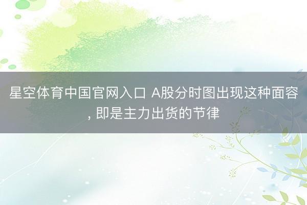 星空体育中国官网入口 A股分时图出现这种面容， 即是主力出货的节律