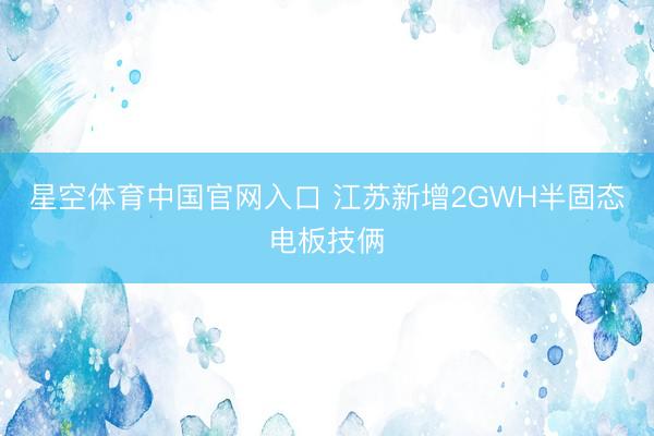 星空体育中国官网入口 江苏新增2GWH半固态电板技俩
