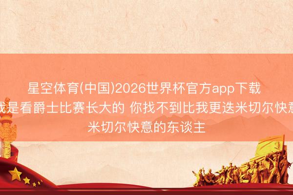 星空体育(中国)2026世界杯官方app下载 梅里尔：我是看爵士比赛长大的 你找不到比我更迭米切尔快意的东谈主