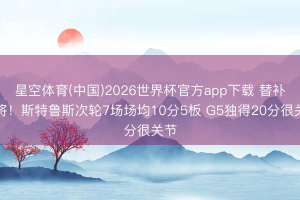 星空体育(中国)2026世界杯官方app下载 替补福将！斯特鲁斯次轮7场场均10分5板 G5独得20分很关节