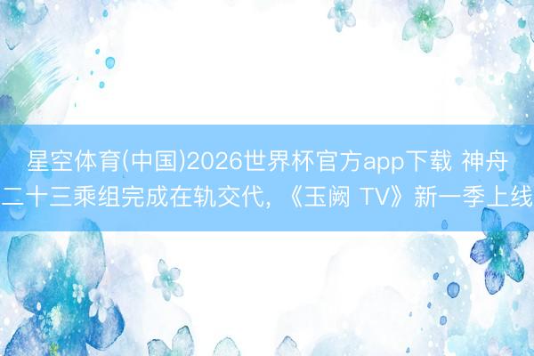 星空体育(中国)2026世界杯官方app下载 神舟二十三乘组完成在轨交代, 《玉阙 TV》新一季上线