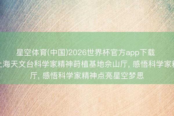 星空体育(中国)2026世界杯官方app下载 走进中国科学院上海天文台科学家精神莳植基地佘山厅， 感悟科学家精神点亮星空梦思