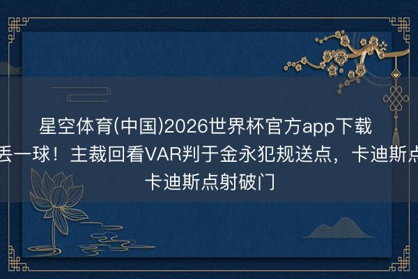星空体育(中国)2026世界杯官方app下载 泰山再丢一球！主裁回看VAR判于金永犯规送点，卡迪斯点射破门