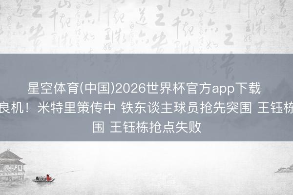 星空体育(中国)2026世界杯官方app下载 错失扳平良机！米特里策传中 铁东谈主球员抢先突围 王钰栋抢点失败