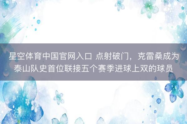 星空体育中国官网入口 点射破门，克雷桑成为泰山队史首位联接五个赛季进球上双的球员