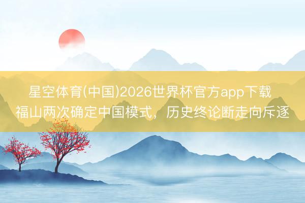 星空体育(中国)2026世界杯官方app下载 福山两次确定中国模式，历史终论断走向斥逐