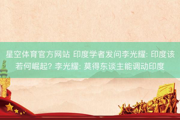星空体育官方网站 印度学者发问李光耀: 印度该若何崛起? 李光耀: 莫得东谈主能调动印度