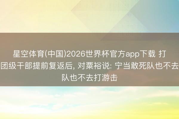 星空体育(中国)2026世界杯官方app下载 打游击的团级干部提前复返后， 对粟裕说: 宁当敢死队也不去打游击