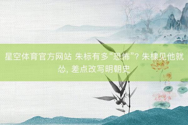 星空体育官方网站 朱标有多“恐怖”? 朱棣见他就怂， 差点改写明朝史