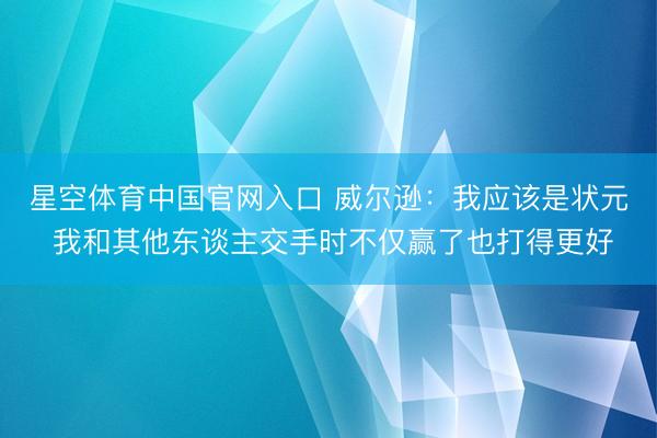 星空体育中国官网入口 威尔逊：我应该是状元 我和其他东谈主交手时不仅赢了也打得更好