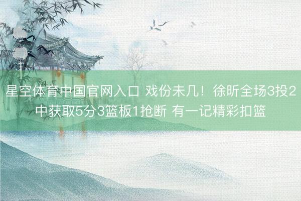 星空体育中国官网入口 戏份未几！徐昕全场3投2中获取5分3篮板1抢断 有一记精彩扣篮