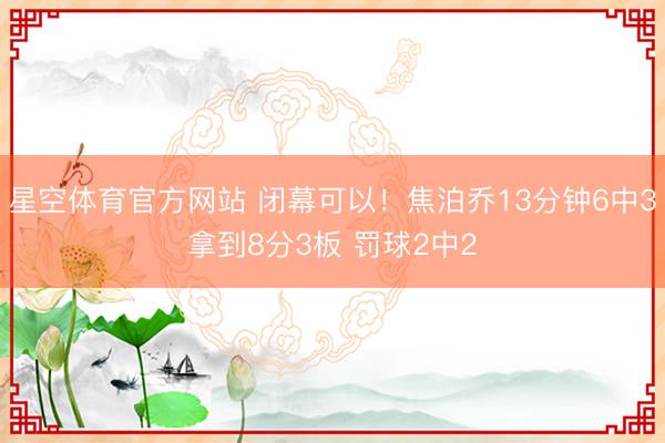 星空体育官方网站 闭幕可以！焦泊乔13分钟6中3拿到8分3板 罚球2中2