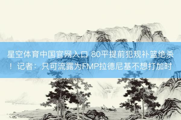 星空体育中国官网入口 80平提前犯规补篮绝杀！记者：只可流露为FMP拉德尼基不想打加时