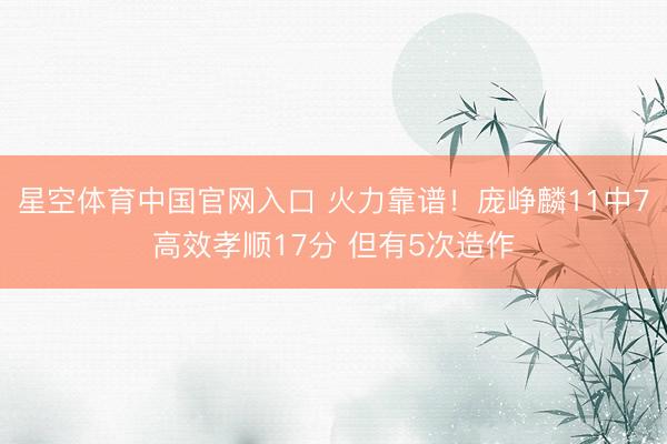 星空体育中国官网入口 火力靠谱！庞峥麟11中7高效孝顺17分 但有5次造作